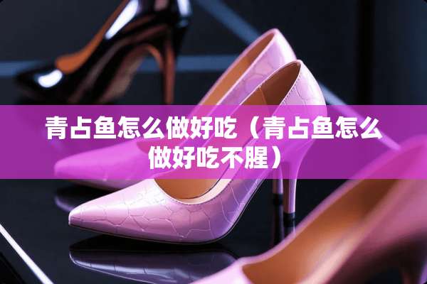 青占鱼怎么做好吃（青占鱼怎么做好吃不腥）