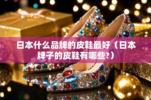 日本什么品牌的皮鞋最好（日本牌子的皮鞋有哪些?）