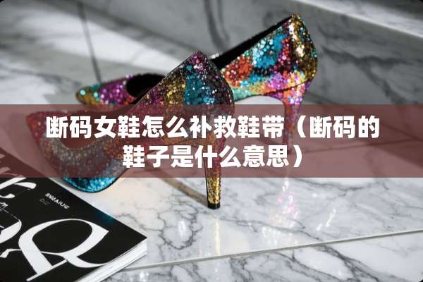 断码女鞋怎么补救鞋带（断码的鞋子是什么意思）