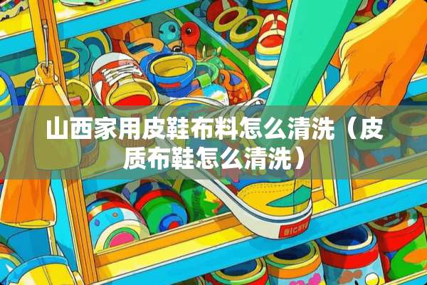 山西家用皮鞋布料怎么清洗（皮质布鞋怎么清洗）