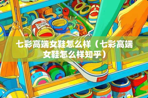 七彩高端女鞋怎么样（七彩高端女鞋怎么样知乎）