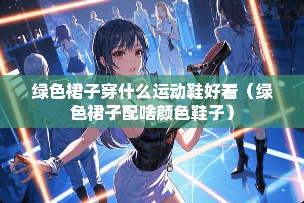 绿色裙子穿什么运动鞋好看（绿色裙子配啥颜色鞋子）