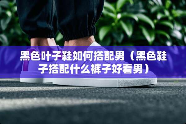 黑色叶子鞋如何搭配男（黑色鞋子搭配什么裤子好看男）