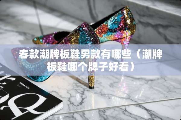 春款潮牌板鞋男款有哪些（潮牌板鞋哪个牌子好看）