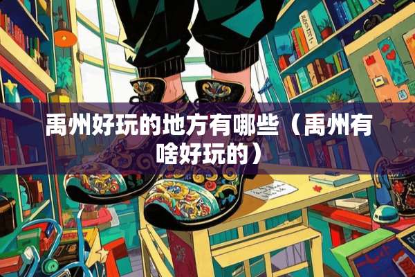 禹州好玩的地方有哪些（禹州有啥好玩的）