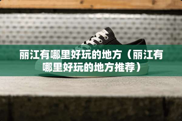 丽江有哪里好玩的地方（丽江有哪里好玩的地方推荐）