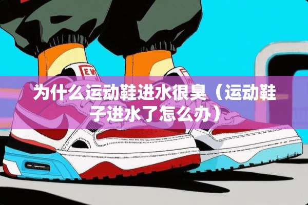 为什么运动鞋进水很臭（运动鞋子进水了怎么办）