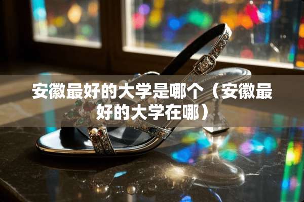安徽最好的大学是哪个（安徽最好的大学在哪）