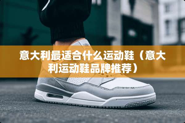 意大利最适合什么运动鞋（意大利运动鞋品牌推荐）