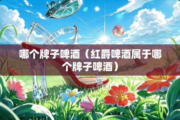 哪个牌子啤酒（红爵啤酒属于哪个牌子啤酒）