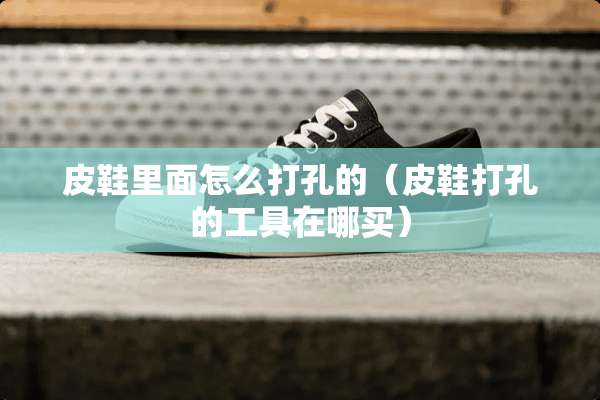 皮鞋里面怎么打孔的（皮鞋打孔的工具在哪买）