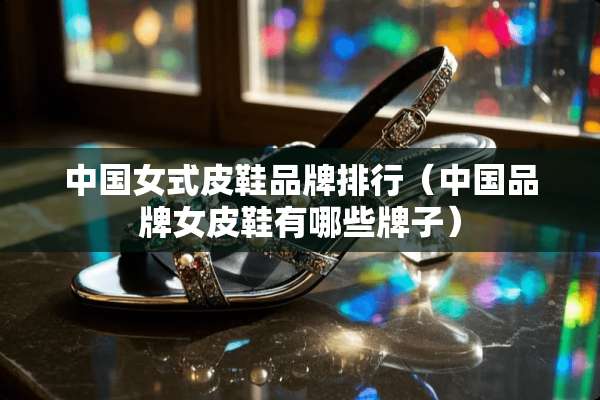 中国女式皮鞋品牌排行（中国品牌女皮鞋有哪些牌子）