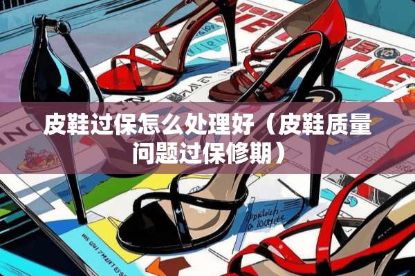 皮鞋过保怎么处理好（皮鞋质量问题过保修期）