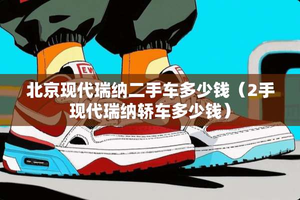北京现代瑞纳二手车多少钱（2手现代瑞纳轿车多少钱）
