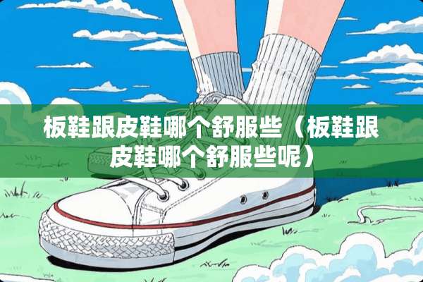 板鞋跟皮鞋哪个舒服些（板鞋跟皮鞋哪个舒服些呢）