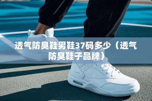 透气防臭鞋男鞋37码多少（透气防臭鞋子品牌）