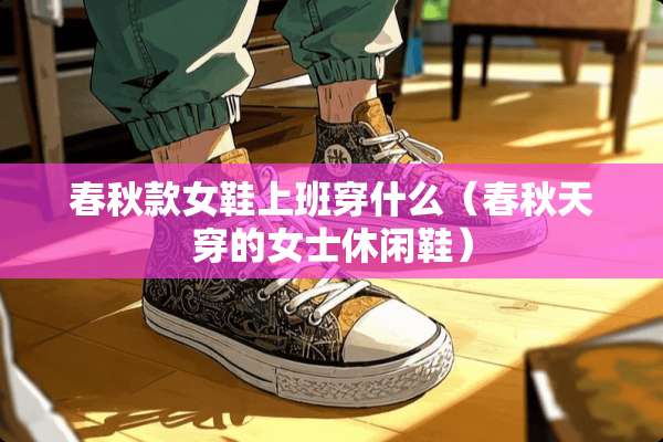 春秋款女鞋上班穿什么（春秋天穿的女士休闲鞋）