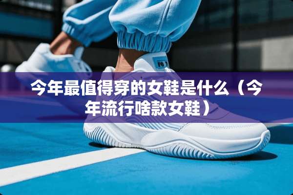 今年最值得穿的女鞋是什么（今年流行啥款女鞋）
