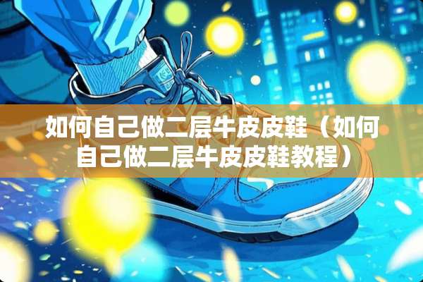 如何自己做二层牛皮皮鞋（如何自己做二层牛皮皮鞋教程）
