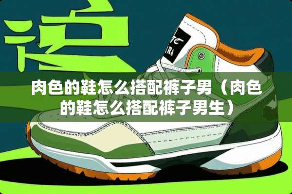 肉色的鞋怎么搭配裤子男（肉色的鞋怎么搭配裤子男生）