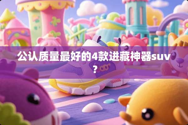 公认质量最好的4款进藏神器suv？