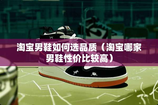 淘宝男鞋如何选品质（淘宝哪家男鞋性价比较高）