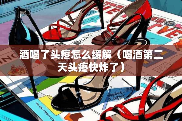 酒喝了头疼怎么缓解（喝酒第二天头疼快炸了）