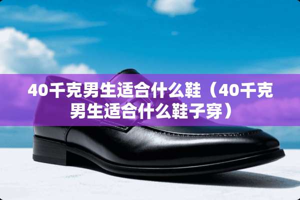 40千克男生适合什么鞋（40千克男生适合什么鞋子穿）