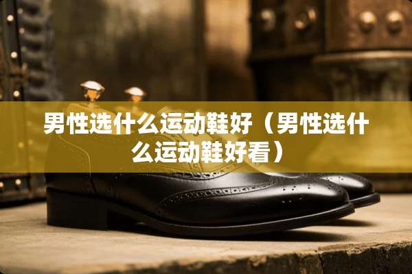 男性选什么运动鞋好（男性选什么运动鞋好看）