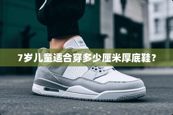 7岁儿童适合穿多少厘米厚底鞋？