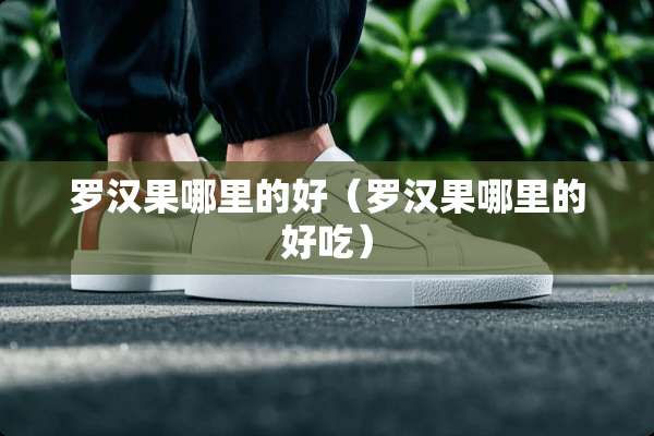 罗汉果哪里的好（罗汉果哪里的好吃）