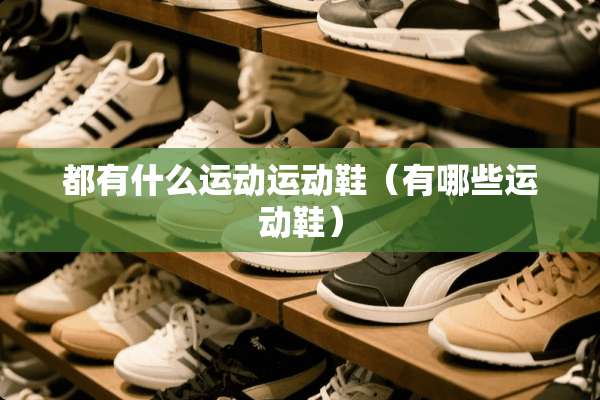 都有什么运动运动鞋（有哪些运动鞋）