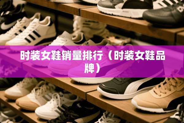 时装女鞋销量排行（时装女鞋品牌）