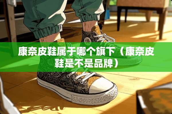 康奈皮鞋属于哪个旗下（康奈皮鞋是不是品牌）