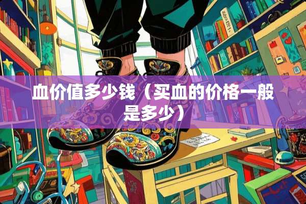 血价值多少钱（买血的价格一般是多少）