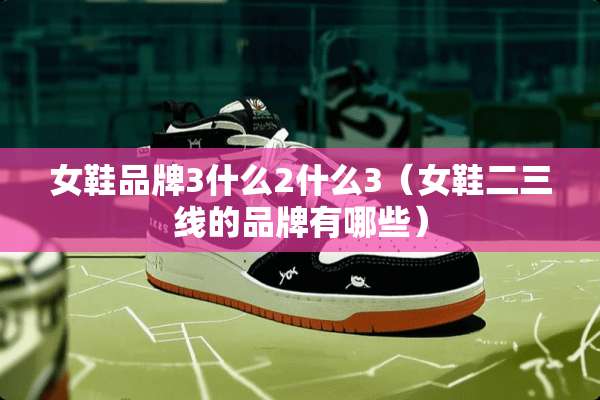 女鞋品牌3什么2什么3（女鞋二三线的品牌有哪些）