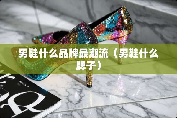 男鞋什么品牌最潮流（男鞋什么牌子）