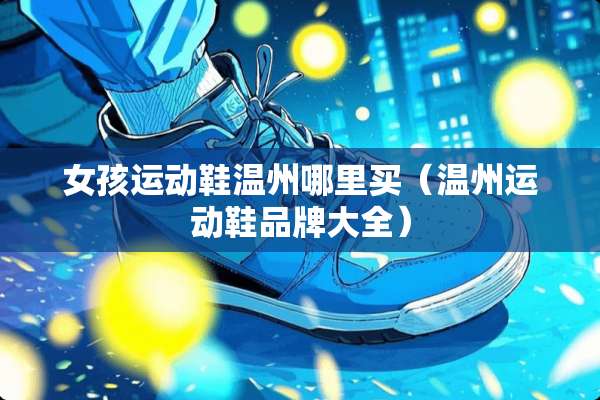 女孩运动鞋温州哪里买（温州运动鞋品牌大全）