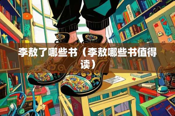 李敖了哪些书（李敖哪些书值得读）