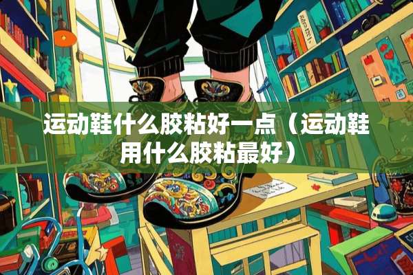 运动鞋什么胶粘好一点（运动鞋用什么胶粘最好）