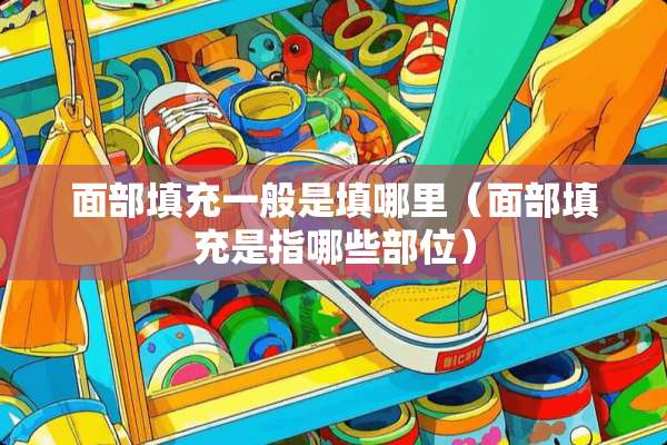 面部填充一般是填哪里（面部填充是指哪些部位）