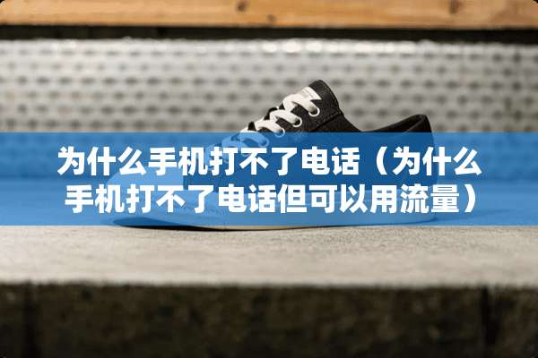 为什么手机打不了电话（为什么手机打不了电话但可以用流量）