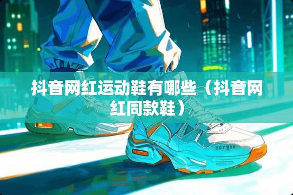 抖音网红运动鞋有哪些（抖音网红同款鞋）