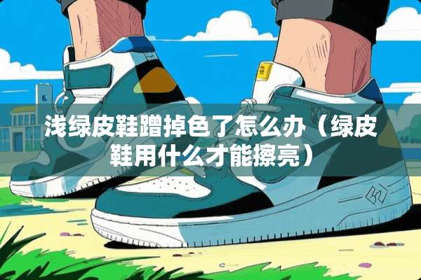 浅绿皮鞋蹭掉色了怎么办（绿皮鞋用什么才能擦亮）