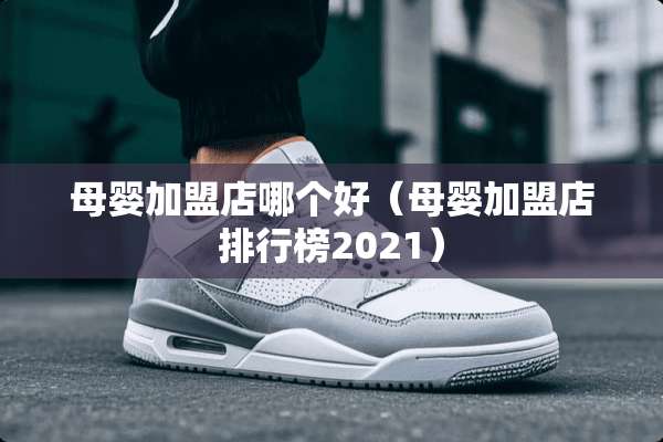 母婴加盟店哪个好（母婴加盟店排行榜2021）