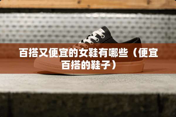 百搭又便宜的女鞋有哪些（便宜百搭的鞋子）