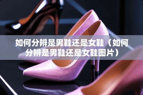 如何分辨是男鞋还是女鞋（如何分辨是男鞋还是女鞋图片）