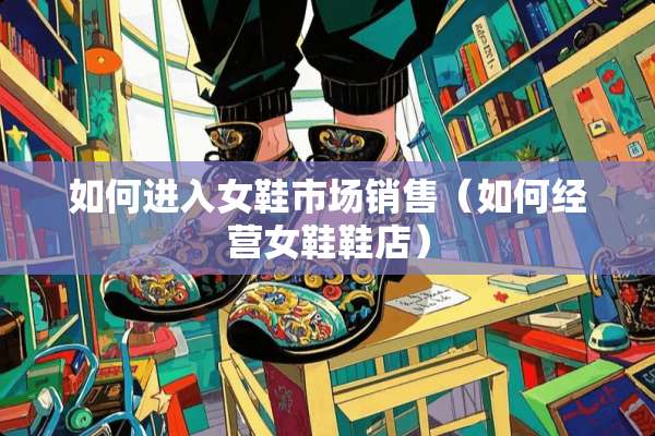 如何进入女鞋市场销售（如何经营女鞋鞋店）