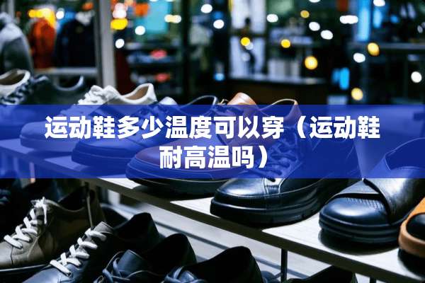 运动鞋多少温度可以穿（运动鞋耐高温吗）