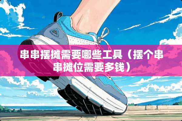 串串摆摊需要哪些工具（摆个串串摊位需要多钱）
